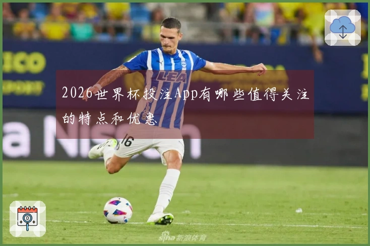 2026世界杯投注App有哪些值得关注的特点和优惠