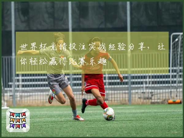 世界杯竞猜投注实战经验分享，让你轻松赢得比赛乐趣