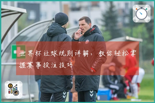 世界杯让球规则详解，教你轻松掌握赛事投注技巧