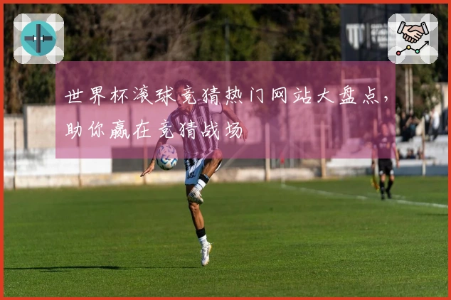 世界杯滚球竞猜热门网站大盘点，助你赢在竞猜战场
