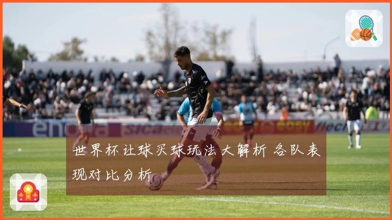 世界杯让球买球玩法大解析 各队表现对比分析