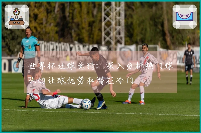 世界杯让球竞猜：深入分析热门球队的让球优势和潜在冷门