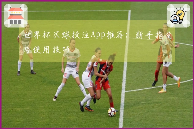 世界杯买球投注App推荐：新手指南与使用技巧