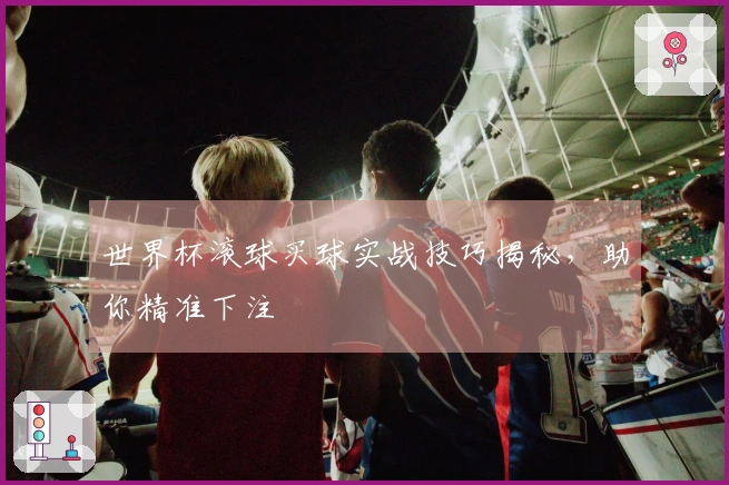 世界杯滚球买球实战技巧揭秘，助你精准下注