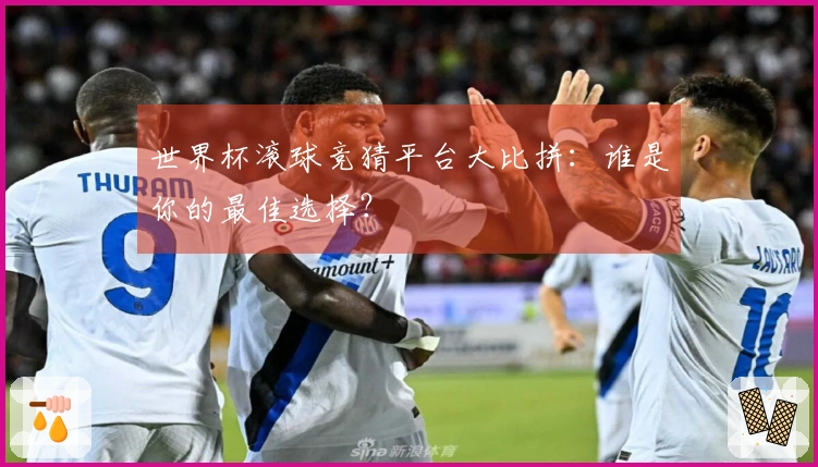 世界杯滚球竞猜平台大比拼：谁是你的最佳选择？