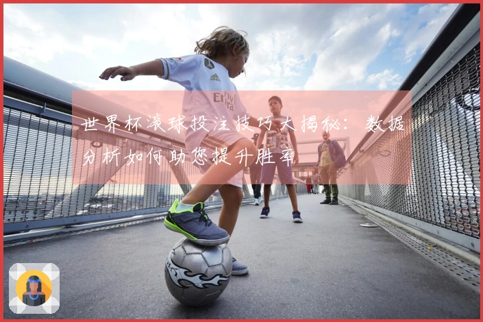 世界杯滚球投注技巧大揭秘：数据分析如何助您提升胜率
