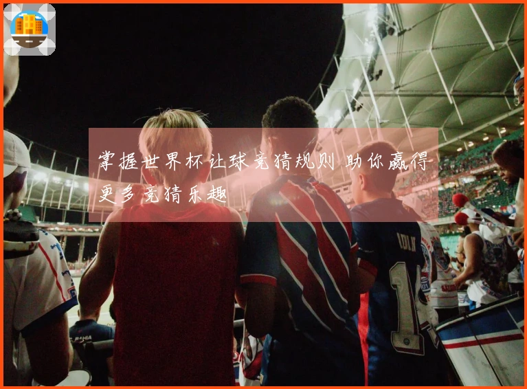 掌握世界杯让球竞猜规则 助你赢得更多竞猜乐趣