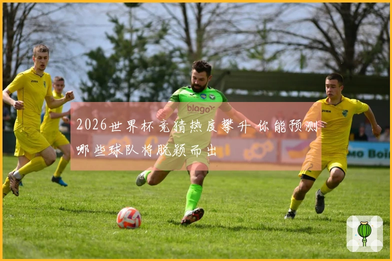 2026世界杯竞猜热度攀升 你能预测哪些球队将脱颖而出