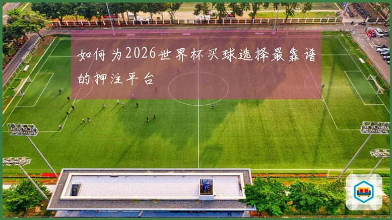 如何为2026世界杯买球选择最靠谱的押注平台