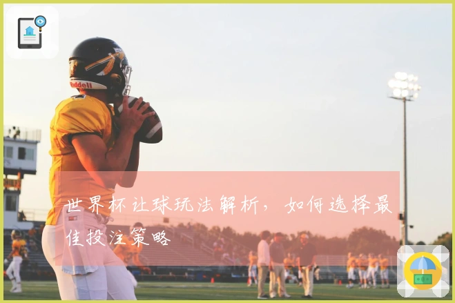 世界杯让球玩法解析，如何选择最佳投注策略