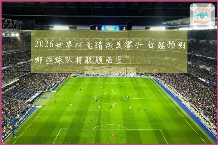 2026世界杯竞猜热度攀升 你能预测哪些球队将脱颖而出