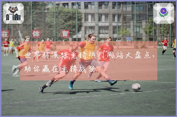 世界杯滚球竞猜热门网站大盘点，助你赢在竞猜战场