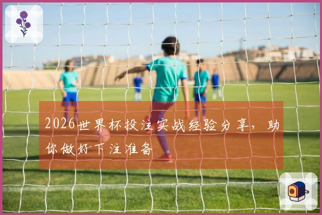 2026世界杯投注实战经验分享，助你做好下注准备