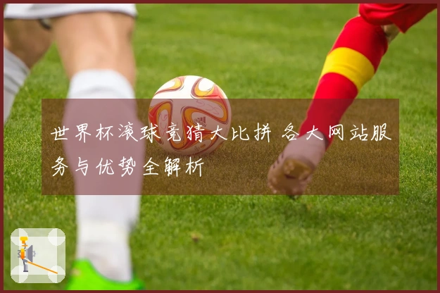 世界杯滚球竞猜大比拼 各大网站服务与优势全解析