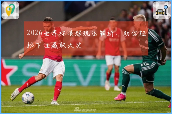 2026世界杯滚球玩法解析，助你轻松下注赢取大奖