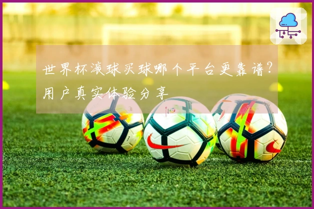世界杯滚球买球哪个平台更靠谱？用户真实体验分享