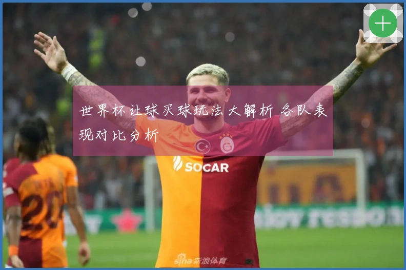 世界杯让球买球玩法大解析 各队表现对比分析