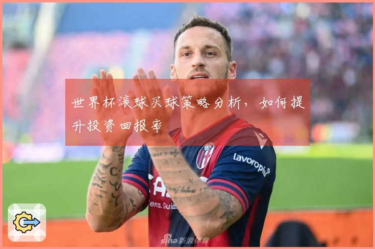 世界杯滚球买球策略分析，如何提升投资回报率