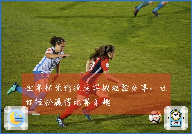 世界杯竞猜投注实战经验分享，让你轻松赢得比赛乐趣